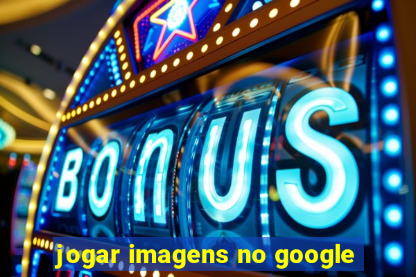 jogar imagens no google