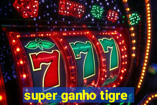 super ganho tigre