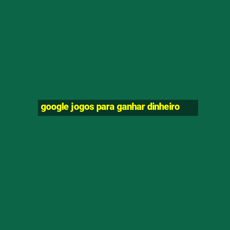 google jogos para ganhar dinheiro