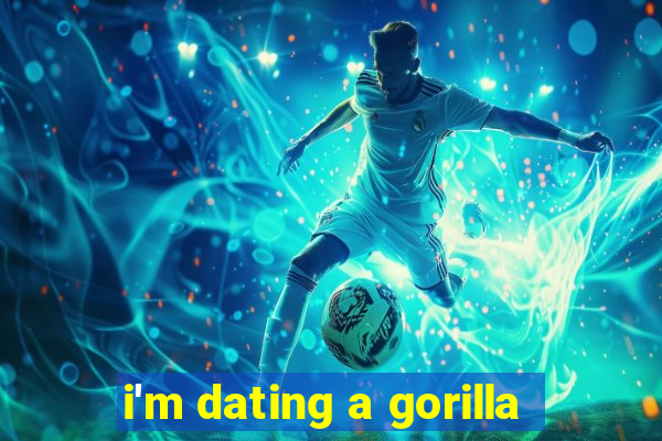 i'm dating a gorilla