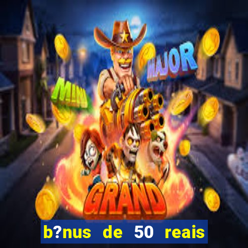 b?nus de 50 reais no cadastro cassino