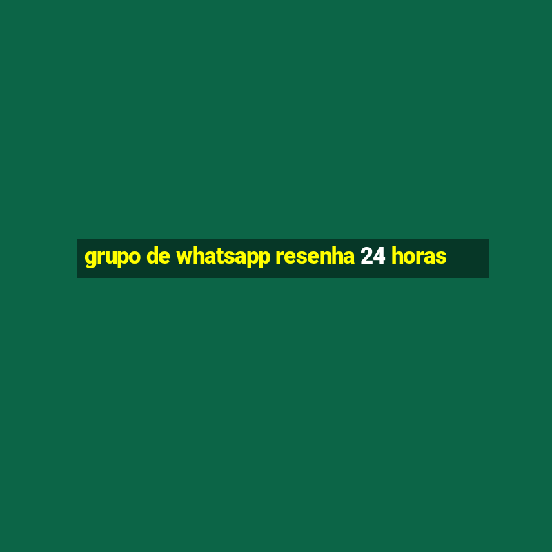 grupo de whatsapp resenha 24 horas