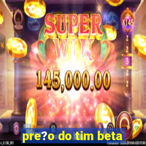 pre?o do tim beta