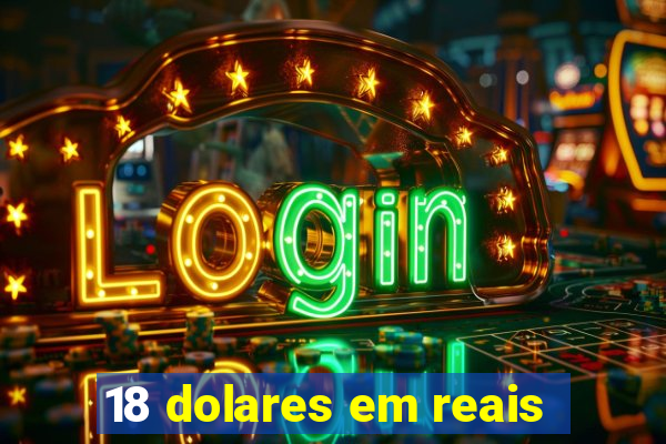 18 dolares em reais