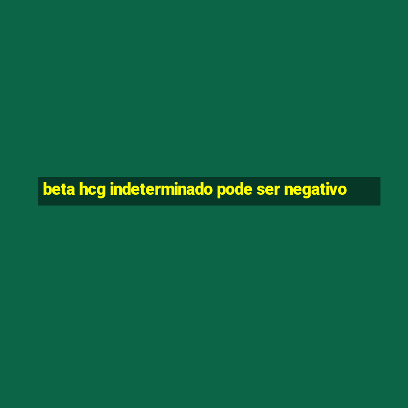 beta hcg indeterminado pode ser negativo