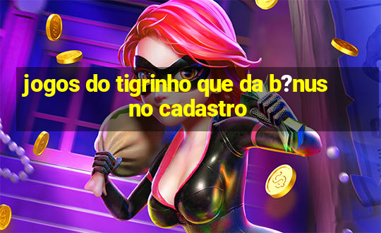 jogos do tigrinho que da b?nus no cadastro