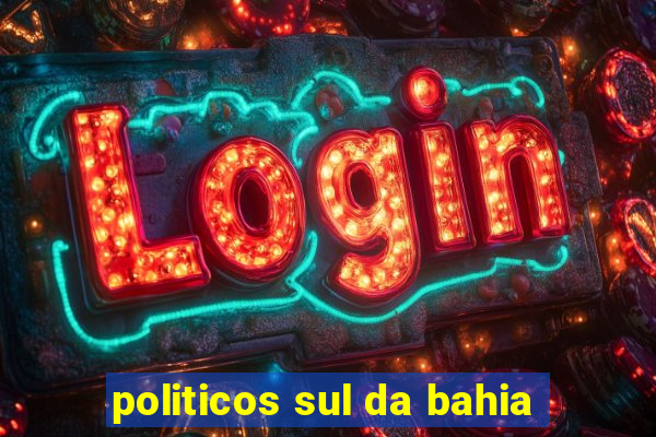 politicos sul da bahia