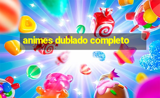 animes dublado completo