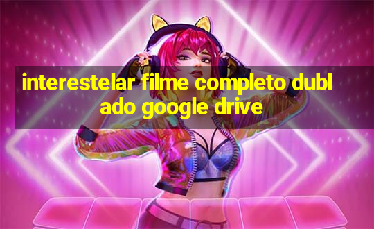 interestelar filme completo dublado google drive