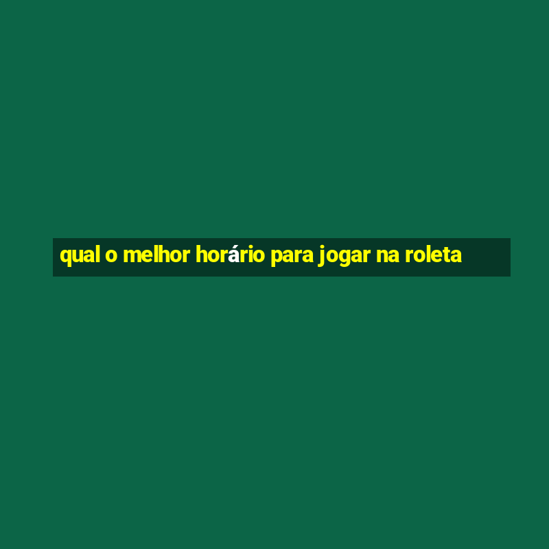 qual o melhor horário para jogar na roleta