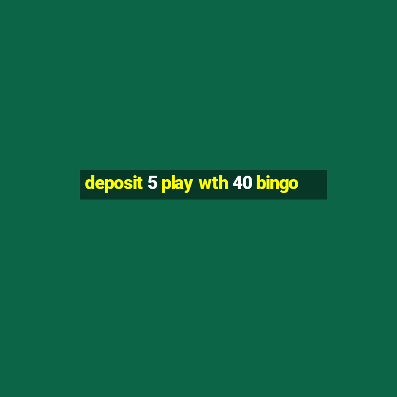 deposit 5 play wth 40 bingo