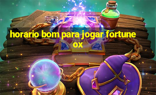 horario bom para jogar fortune ox