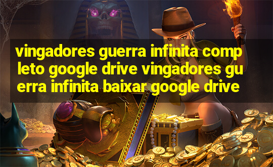 vingadores guerra infinita completo google drive vingadores guerra infinita baixar google drive