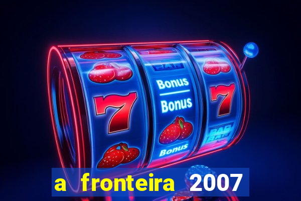 a fronteira 2007 filme completo download