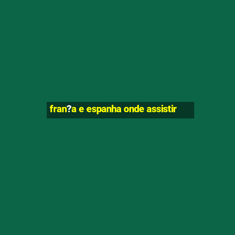 fran?a e espanha onde assistir