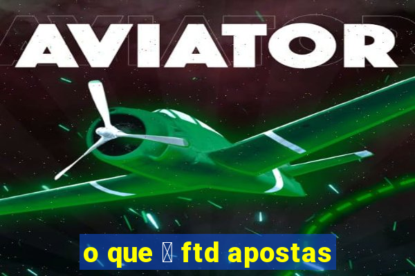 o que 茅 ftd apostas