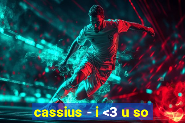 cassius - i <3 u so