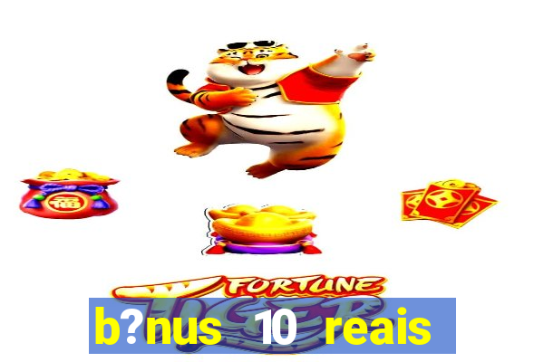 b?nus 10 reais fortune tiger