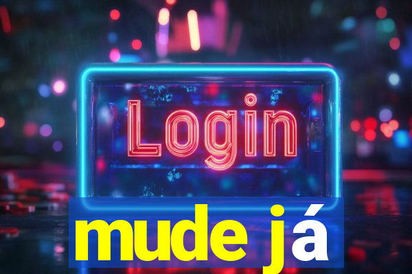 mude já