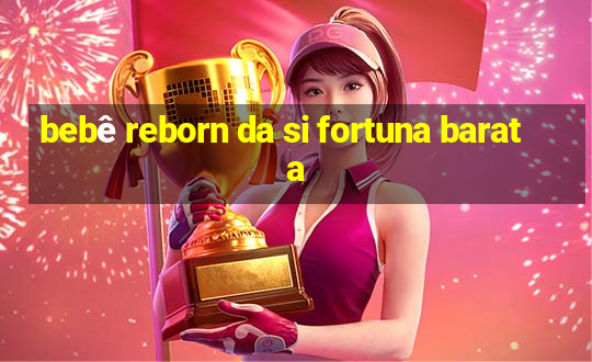 bebê reborn da si fortuna barata