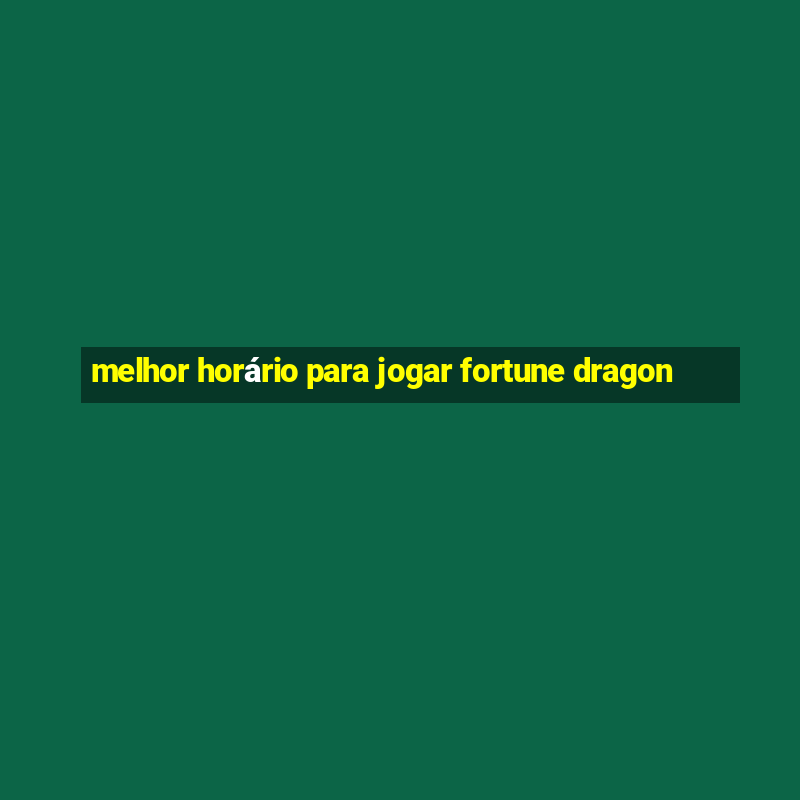 melhor horário para jogar fortune dragon