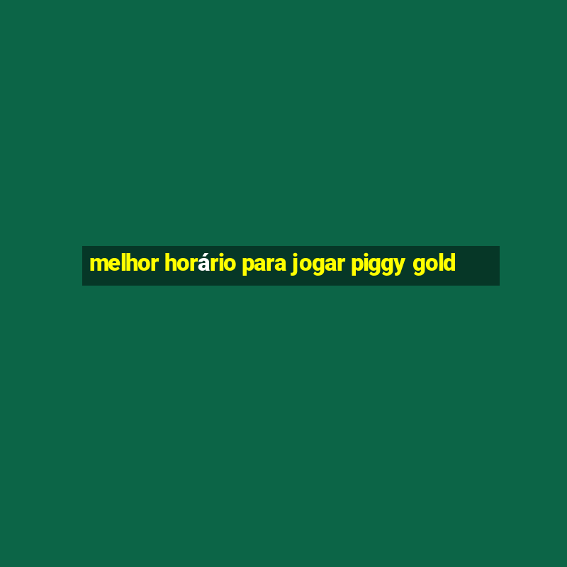 melhor horário para jogar piggy gold