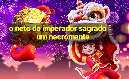 o neto do imperador sagrado 茅 um necromante