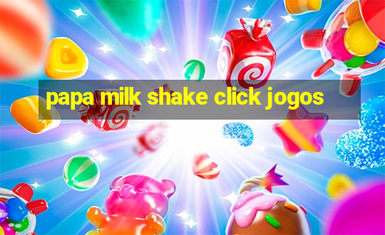 papa milk shake click jogos