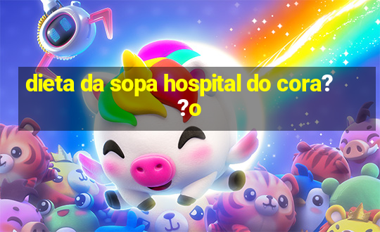 dieta da sopa hospital do cora??o