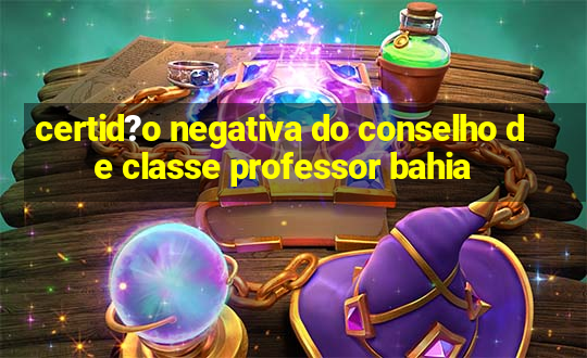 certid?o negativa do conselho de classe professor bahia