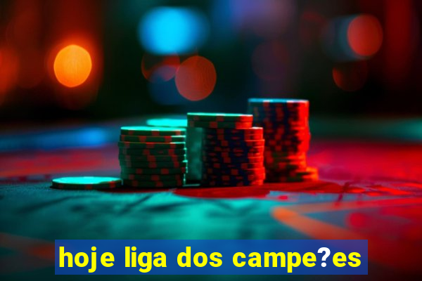 hoje liga dos campe?es