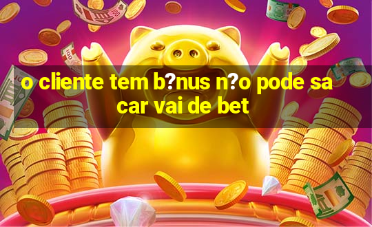 o cliente tem b?nus n?o pode sacar vai de bet