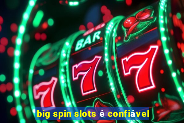 big spin slots é confiável