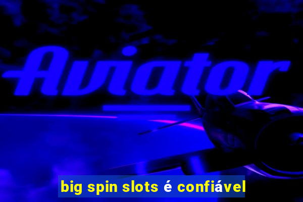 big spin slots é confiável