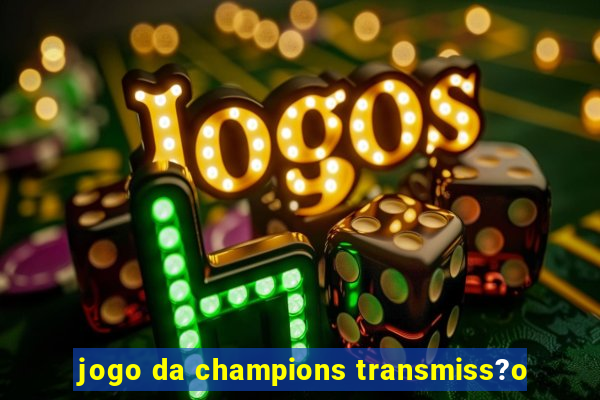 jogo da champions transmiss?o