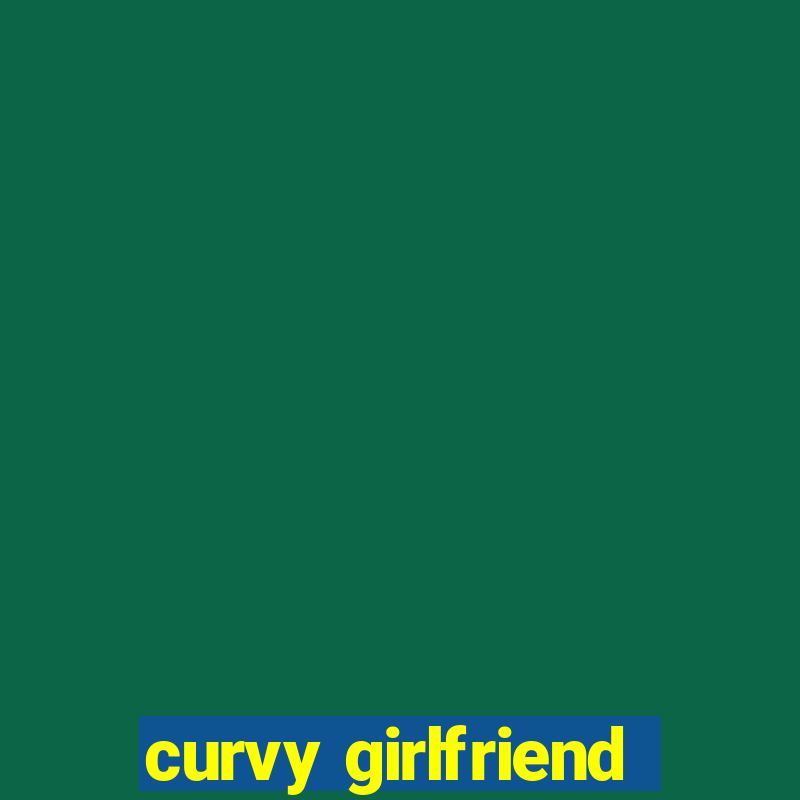 curvy girlfriend