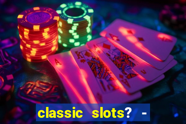 classic slots? - casino games