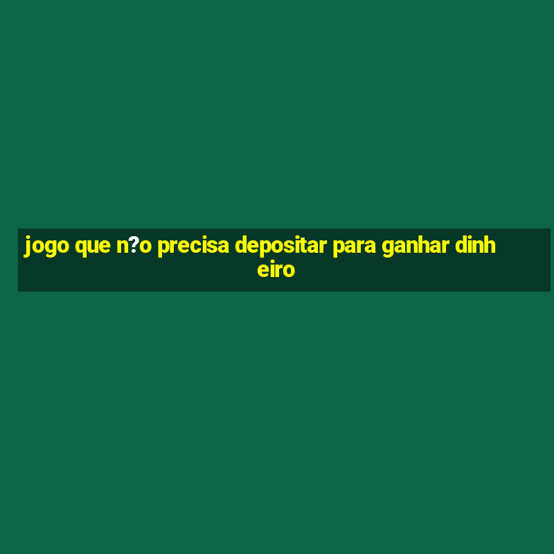 jogo que n?o precisa depositar para ganhar dinheiro