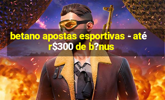 betano apostas esportivas - até r$300 de b?nus