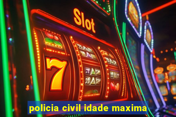 policia civil idade maxima