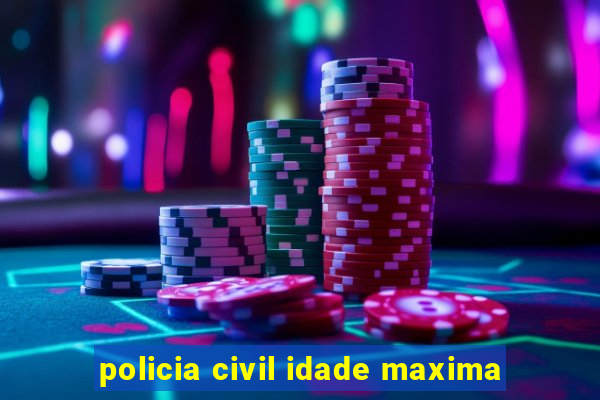 policia civil idade maxima