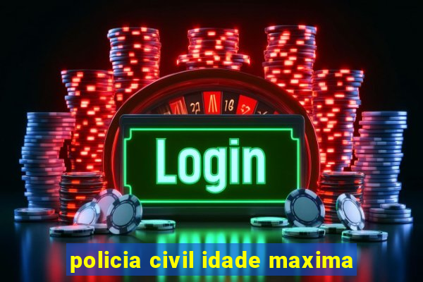 policia civil idade maxima