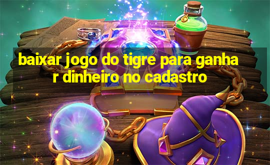 baixar jogo do tigre para ganhar dinheiro no cadastro