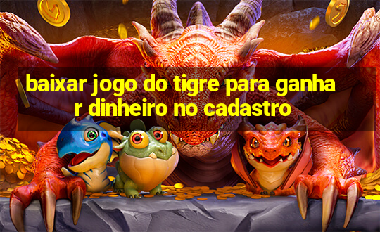 baixar jogo do tigre para ganhar dinheiro no cadastro