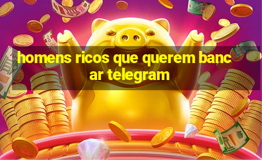 homens ricos que querem bancar telegram