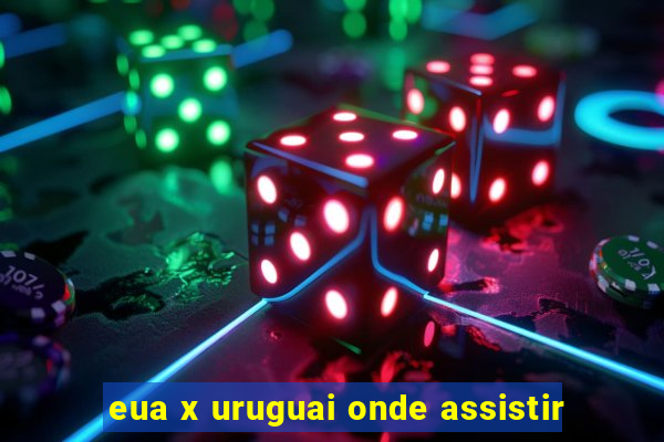 eua x uruguai onde assistir