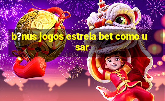 b?nus jogos estrela bet como usar