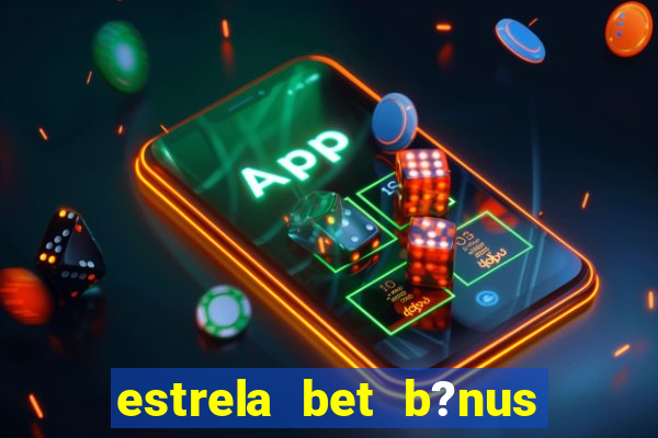 estrela bet b?nus de cadastro