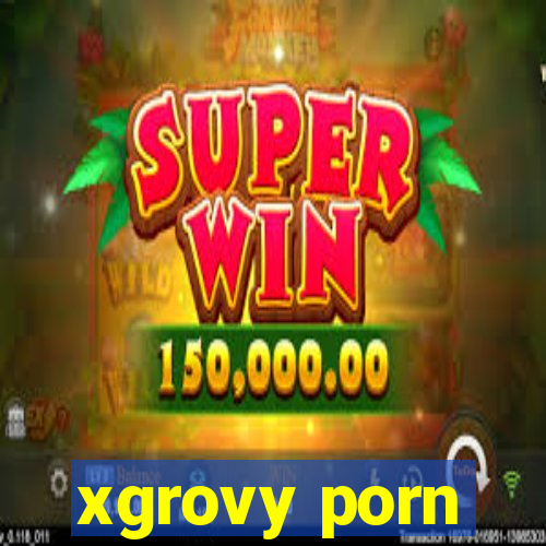 xgrovy porn