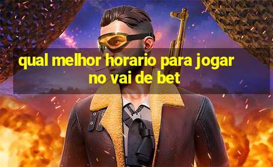 qual melhor horario para jogar no vai de bet